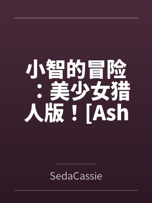 小智的冒险:美少女猎人版![Ash's Adventure: Girls' Hunter Editi 小智的冒险:美少女猎人版![Ash's Adventure: Girls' Hunter Editi
