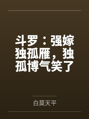 斗罗：强嫁独孤雁，独孤博气笑了