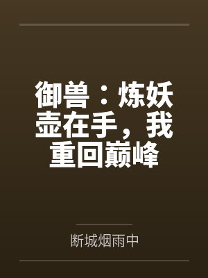 御兽:炼妖壶在手,我重回巅峰 御兽:炼妖壶在手,我重回巅峰