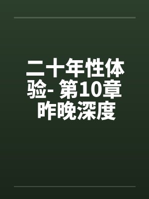 二十年性体验- 第10章 昨晚深度体验D罩杯白虎熟女 二十年性体验- 第10章 昨晚深度体验D罩杯白虎熟女