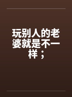 玩别人的老婆就是不一样; 玩别人的老婆就是不一样;
