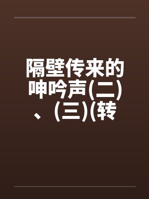 隔壁传来的呻吟声(二)、(三)(转载自sogo论坛) 隔壁传来的呻吟声(二)、(三)(转载自sogo论坛)