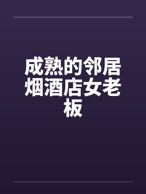 成熟的邻居烟酒店女老板 成熟的邻居烟酒店女老板