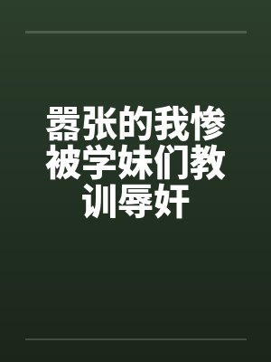 嚣张的我惨被学妹们教训辱奸