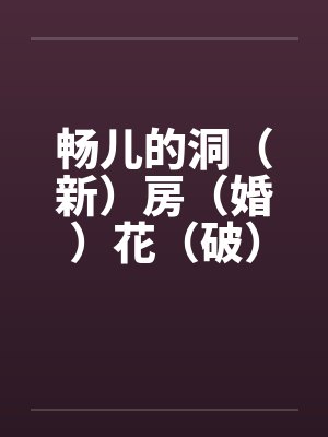 畅儿的洞（新）房（婚）花（破）烛（处）之夜 上篇