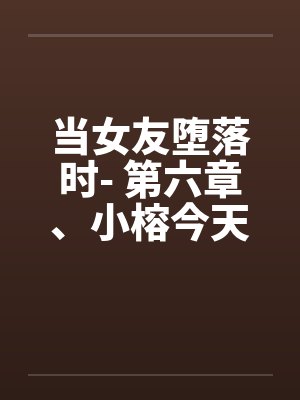 当女友堕落时- 第六章、小榕今天危险期 当女友堕落时- 第六章、小榕今天危险期