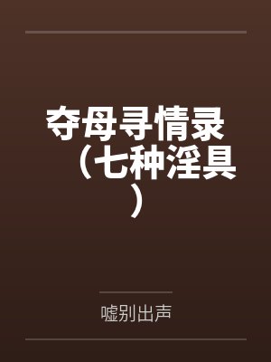 夺母寻情录(七种淫具) 夺母寻情录(七种淫具)